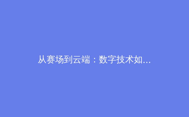 从赛场到云端：数字技术如何重塑现代体育观赛体验 - 2